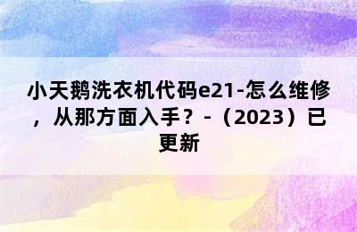 小天鹅洗衣机代码e21-怎么维修，从那方面入手？-（2023）已更新