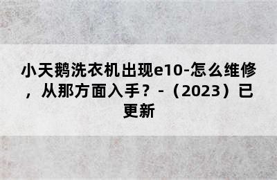 小天鹅洗衣机出现e10-怎么维修，从那方面入手？-（2023）已更新