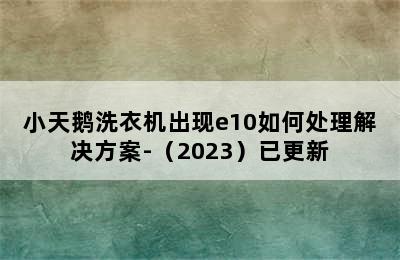 小天鹅洗衣机出现e10如何处理解决方案-（2023）已更新