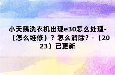 小天鹅洗衣机出现e30怎么处理-（怎么维修）？怎么消除？-（2023）已更新