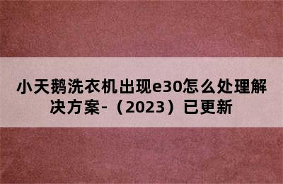 小天鹅洗衣机出现e30怎么处理解决方案-（2023）已更新