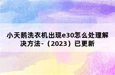 小天鹅洗衣机出现e30怎么处理解决方法-（2023）已更新