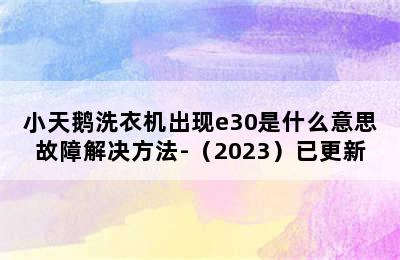 小天鹅洗衣机出现e30是什么意思故障解决方法-（2023）已更新