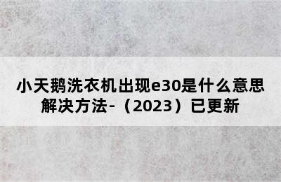 小天鹅洗衣机出现e30是什么意思解决方法-（2023）已更新