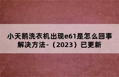 小天鹅洗衣机出现e61是怎么回事解决方法-（2023）已更新