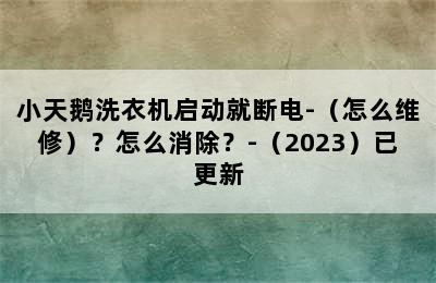 小天鹅洗衣机启动就断电-（怎么维修）？怎么消除？-（2023）已更新