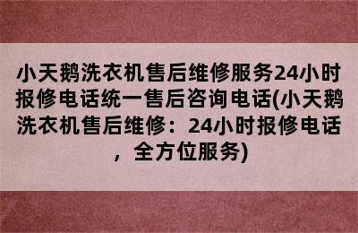 小天鹅洗衣机售后维修服务24小时报修电话统一售后咨询电话(小天鹅洗衣机售后维修：24小时报修电话，全方位服务)