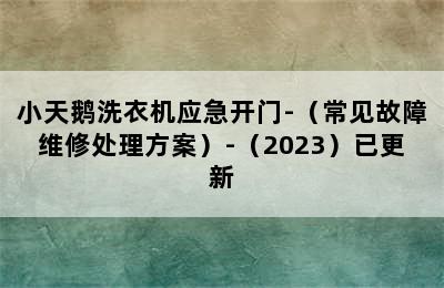 小天鹅洗衣机应急开门-（常见故障维修处理方案）-（2023）已更新