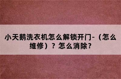 小天鹅洗衣机怎么解锁开门-（怎么维修）？怎么消除？