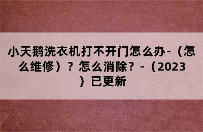 小天鹅洗衣机打不开门怎么办-（怎么维修）？怎么消除？-（2023）已更新