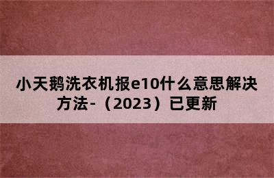 小天鹅洗衣机报e10什么意思解决方法-（2023）已更新