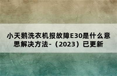 小天鹅洗衣机报故障E30是什么意思解决方法-（2023）已更新