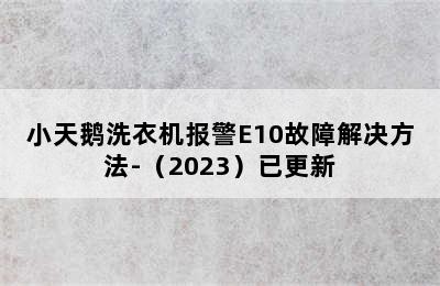 小天鹅洗衣机报警E10故障解决方法-（2023）已更新