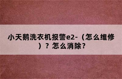 小天鹅洗衣机报警e2-（怎么维修）？怎么消除？