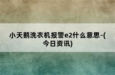 小天鹅洗衣机报警e2什么意思-(今日资讯)