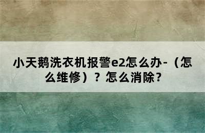 小天鹅洗衣机报警e2怎么办-（怎么维修）？怎么消除？