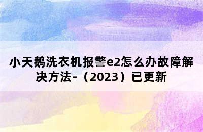 小天鹅洗衣机报警e2怎么办故障解决方法-（2023）已更新