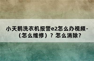 小天鹅洗衣机报警e2怎么办视频-（怎么维修）？怎么消除？