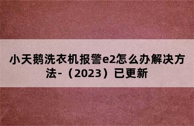 小天鹅洗衣机报警e2怎么办解决方法-（2023）已更新