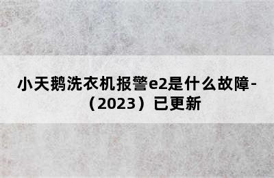 小天鹅洗衣机报警e2是什么故障-（2023）已更新