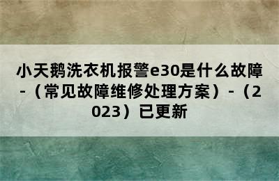 小天鹅洗衣机报警e30是什么故障-（常见故障维修处理方案）-（2023）已更新