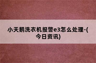 小天鹅洗衣机报警e3怎么处理-(今日资讯)