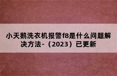 小天鹅洗衣机报警f8是什么问题解决方法-（2023）已更新