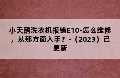 小天鹅洗衣机报错E10-怎么维修，从那方面入手？-（2023）已更新