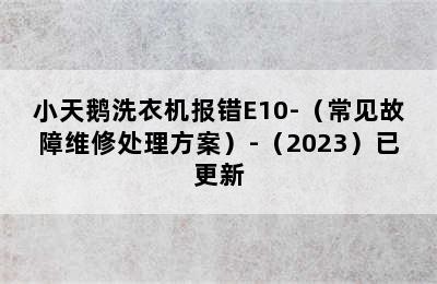 小天鹅洗衣机报错E10-（常见故障维修处理方案）-（2023）已更新