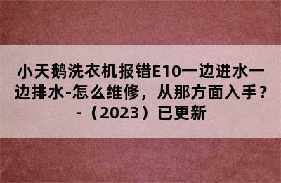 小天鹅洗衣机报错E10一边进水一边排水-怎么维修，从那方面入手？-（2023）已更新