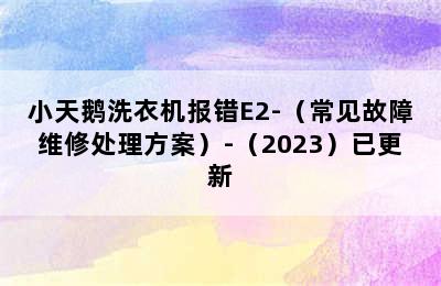 小天鹅洗衣机报错E2-（常见故障维修处理方案）-（2023）已更新