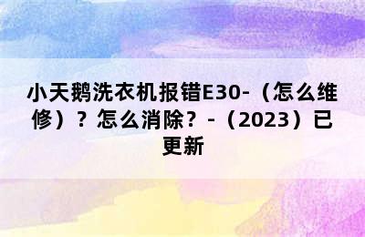 小天鹅洗衣机报错E30-（怎么维修）？怎么消除？-（2023）已更新