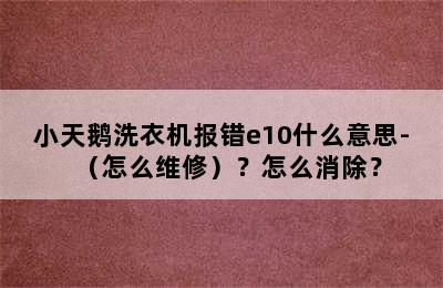 小天鹅洗衣机报错e10什么意思-（怎么维修）？怎么消除？