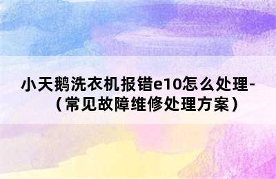 小天鹅洗衣机报错e10怎么处理-（常见故障维修处理方案）