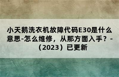 小天鹅洗衣机故障代码E30是什么意思-怎么维修，从那方面入手？-（2023）已更新