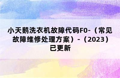 小天鹅洗衣机故障代码F0-（常见故障维修处理方案）-（2023）已更新