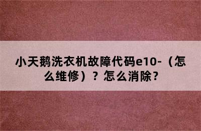 小天鹅洗衣机故障代码e10-（怎么维修）？怎么消除？