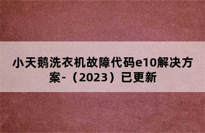 小天鹅洗衣机故障代码e10解决方案-（2023）已更新