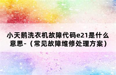 小天鹅洗衣机故障代码e21是什么意思-（常见故障维修处理方案）