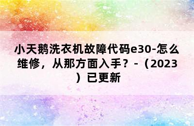 小天鹅洗衣机故障代码e30-怎么维修，从那方面入手？-（2023）已更新