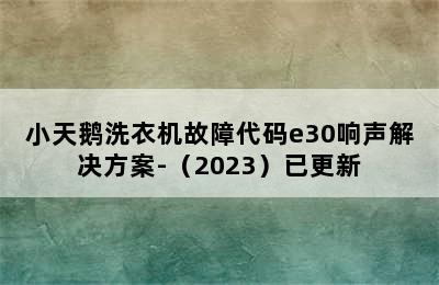 小天鹅洗衣机故障代码e30响声解决方案-（2023）已更新