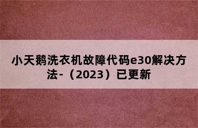 小天鹅洗衣机故障代码e30解决方法-（2023）已更新