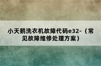 小天鹅洗衣机故障代码e32-（常见故障维修处理方案）