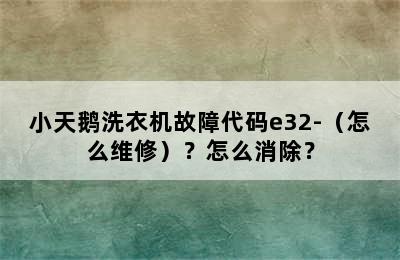 小天鹅洗衣机故障代码e32-（怎么维修）？怎么消除？