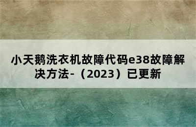 小天鹅洗衣机故障代码e38故障解决方法-（2023）已更新