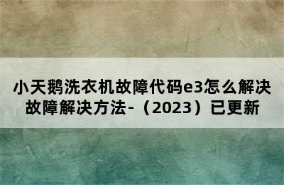 小天鹅洗衣机故障代码e3怎么解决故障解决方法-（2023）已更新