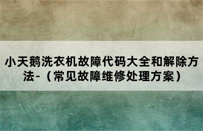 小天鹅洗衣机故障代码大全和解除方法-（常见故障维修处理方案）