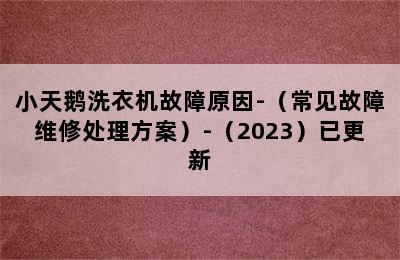 小天鹅洗衣机故障原因-（常见故障维修处理方案）-（2023）已更新