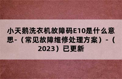 小天鹅洗衣机故障码E10是什么意思-（常见故障维修处理方案）-（2023）已更新