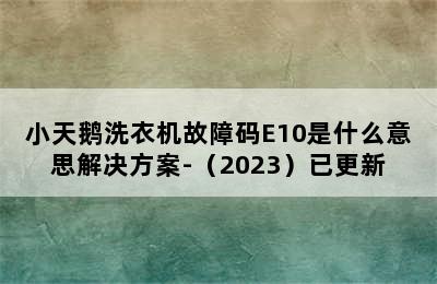 小天鹅洗衣机故障码E10是什么意思解决方案-（2023）已更新